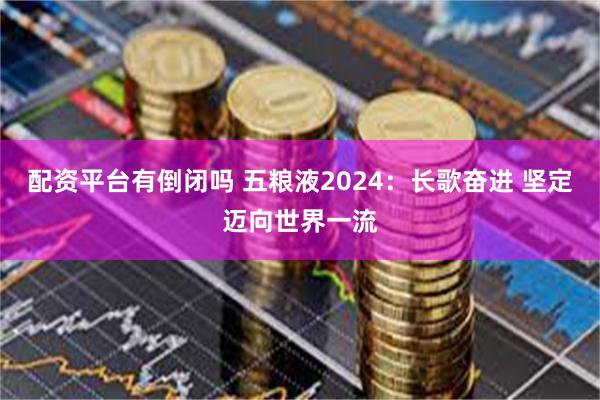 配资平台有倒闭吗 五粮液2024：长歌奋进 坚定迈向世界一流