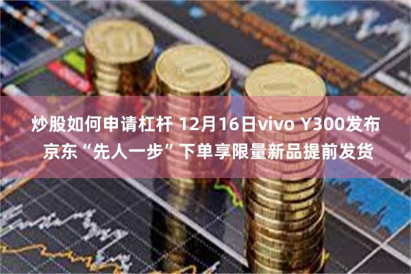 炒股如何申请杠杆 12月16日vivo Y300发布 京东“先人一步”下单享限量新品提前发货