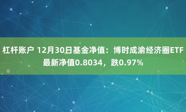 杠杆账户 12月30日基金净值：博时成渝经济圈ETF最新净值0.8034，跌0.97%