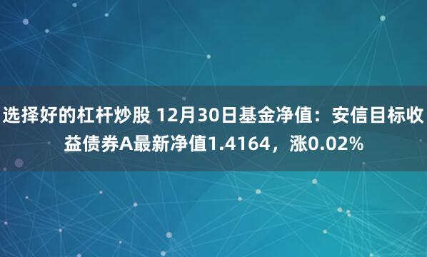 选择好的杠杆炒股 12月30日基金净值：安信目标收益债券A最新净值1.4164，涨0.02%