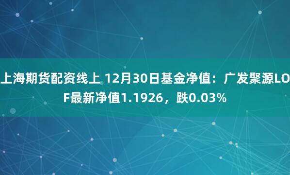 上海期货配资线上 12月30日基金净值：广发聚源LOF最新净值1.1926，跌0.03%