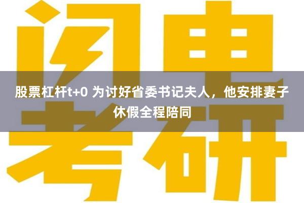 股票杠杆t+0 为讨好省委书记夫人，他安排妻子休假全程陪同