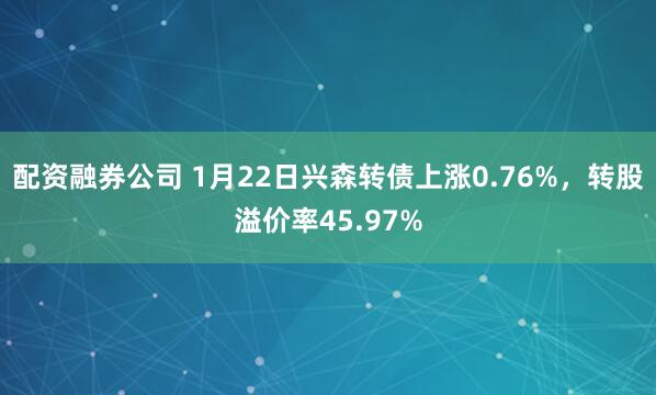 配资融券公司 1月22日兴森转债上涨0.76%，转股溢价率45.97%