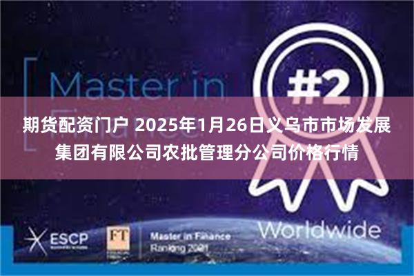 期货配资门户 2025年1月26日义乌市市场发展集团有限公司农批管理分公司价格行情