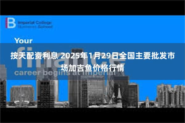 按天配资利息 2025年1月29日全国主要批发市场加吉鱼价格行情