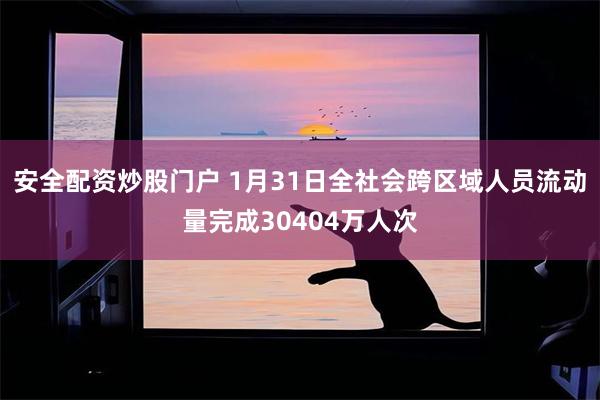 安全配资炒股门户 1月31日全社会跨区域人员流动量完成30404万人次