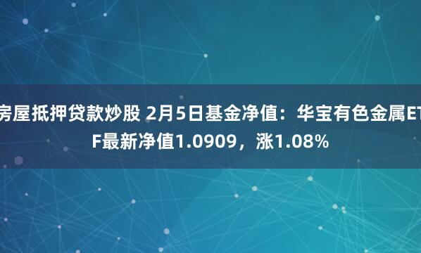 房屋抵押贷款炒股 2月5日基金净值：华宝有色金属ETF最新净值1.0909，涨1.08%