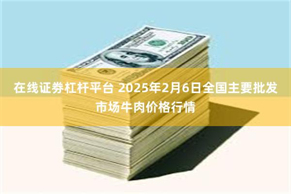 在线证劵杠杆平台 2025年2月6日全国主要批发市场牛肉价格行情