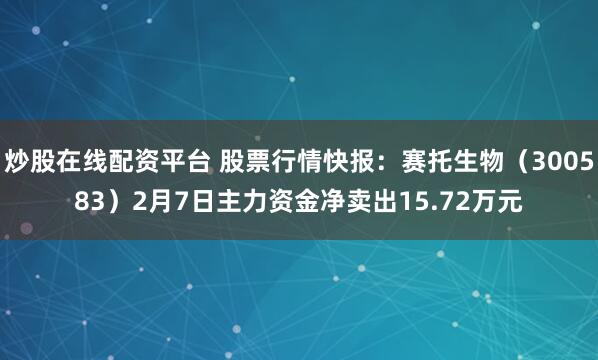 炒股在线配资平台 股票行情快报：赛托生物（300583）2月7日主力资金净卖出15.72万元