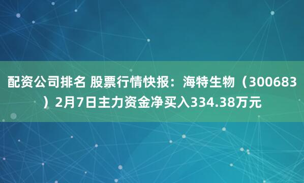 配资公司排名 股票行情快报：海特生物（300683）2月7日主力资金净买入334.38万元