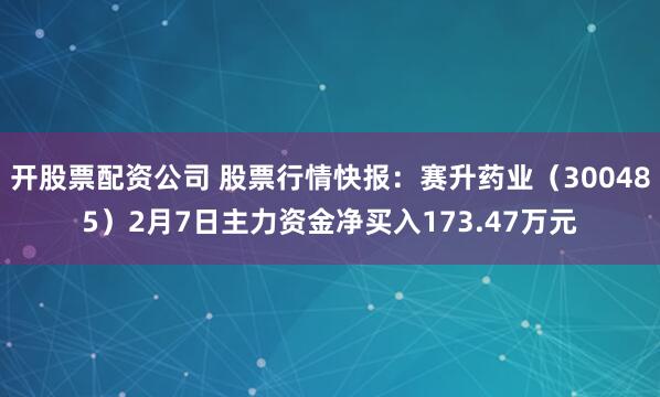 开股票配资公司 股票行情快报：赛升药业（300485）2月7日主力资金净买入173.47万元