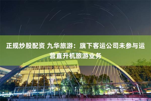 正规炒股配资 九华旅游：旗下客运公司未参与运营直升机旅游业务