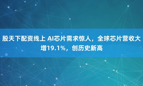 股天下配资线上 AI芯片需求惊人，全球芯片营收大增19.1%，创历史新高