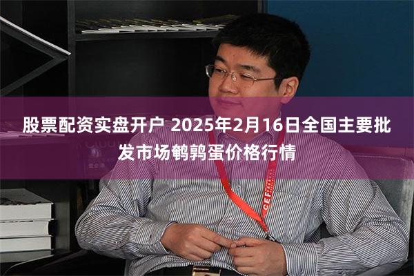 股票配资实盘开户 2025年2月16日全国主要批发市场鹌鹑蛋价格行情