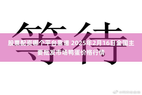 股票配资哪个平台靠谱 2025年2月16日全国主要批发市场鸭蛋价格行情