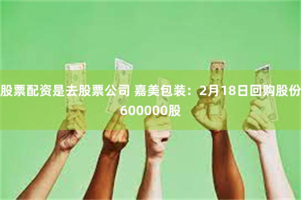 股票配资是去股票公司 嘉美包装：2月18日回购股份600000股