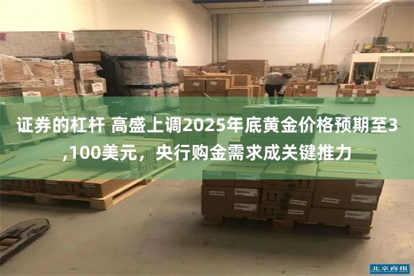 证券的杠杆 高盛上调2025年底黄金价格预期至3,100美元，央行购金需求成关键推力