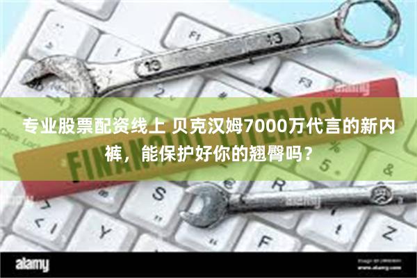 专业股票配资线上 贝克汉姆7000万代言的新内裤，能保护好你的翘臀吗？