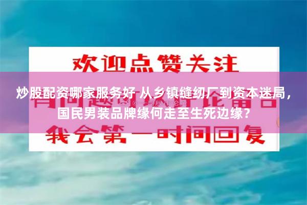 炒股配资哪家服务好 从乡镇缝纫厂到资本迷局，国民男装品牌缘何走至生死边缘？