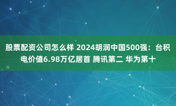 股票配资公司怎么样 2024胡润中国500强：台积电价值6.98万亿居首 腾讯第二 华为第十