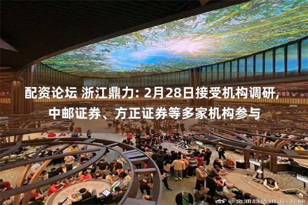 配资论坛 浙江鼎力: 2月28日接受机构调研, 中邮证券、方正证券等多家机构参与