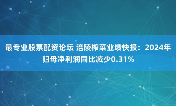 最专业股票配资论坛 涪陵榨菜业绩快报：2024年归母净利润同比减少0.31%