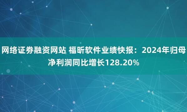 网络证劵融资网站 福昕软件业绩快报：2024年归母净利润同比增长128.20%