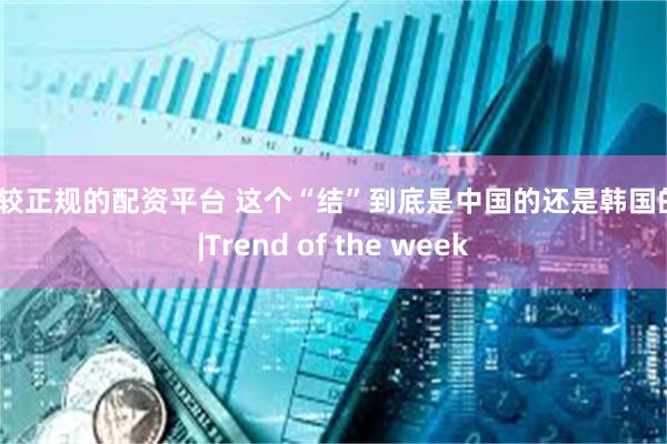 比较正规的配资平台 这个“结”到底是中国的还是韩国的？|Trend of the week