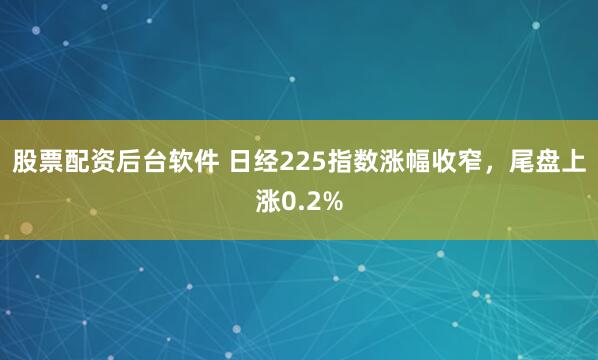 股票配资后台软件 日经225指数涨幅收窄，尾盘上涨0.2%