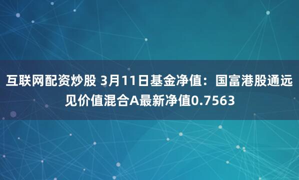 互联网配资炒股 3月11日基金净值：国富港股通远见价值混合A最新净值0.7563