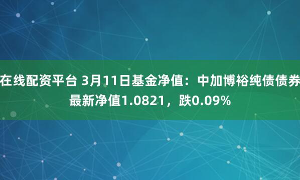 在线配资平台 3月11日基金净值：中加博裕纯债债券最新净值1.0821，跌0.09%