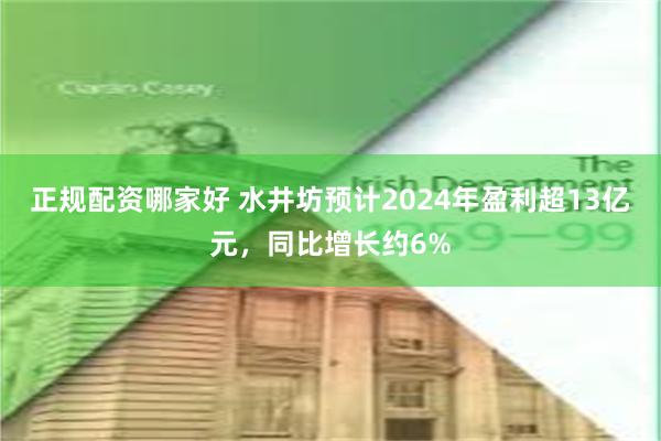 正规配资哪家好 水井坊预计2024年盈利超13亿元，同比增长约6%