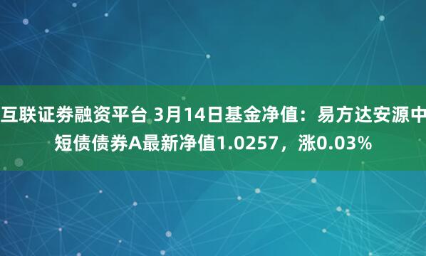 互联证劵融资平台 3月14日基金净值：易方达安源中短债债券A最新净值1.0257，涨0.03%